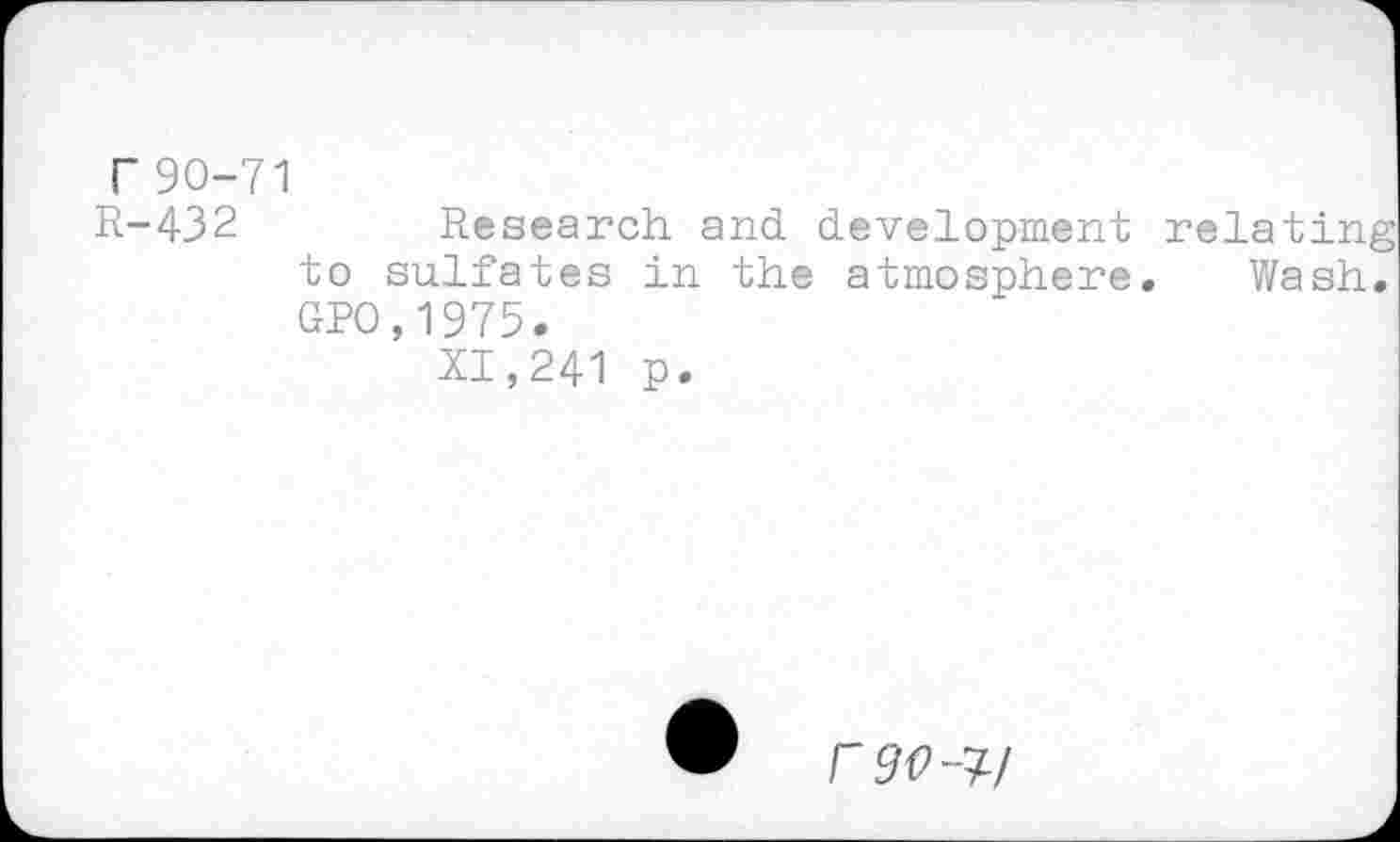 ﻿Г 90-71
R-432	Research and development
to sulfates in the atmosphere GPO,1975.
XI,241 p.
relating
Wa sh.
Г90-Ц